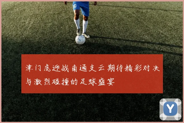 津门虎迎战南通支云期待精彩对决与激烈碰撞的足球盛宴