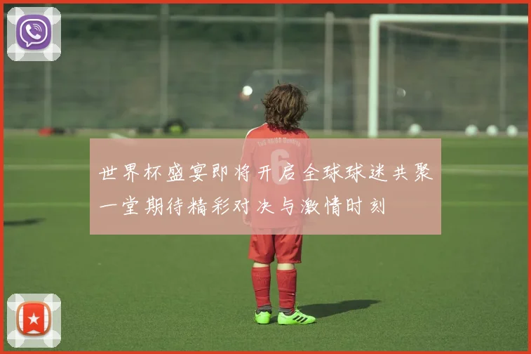 世界杯盛宴即将开启全球球迷共聚一堂期待精彩对决与激情时刻