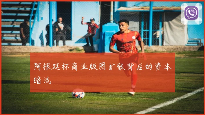 阿根廷杯商业版图扩张背后的资本暗流