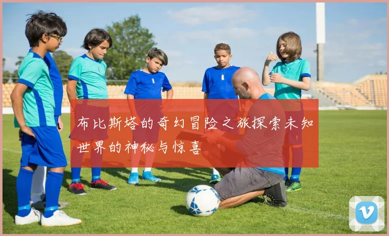 布比斯塔的奇幻冒险之旅探索未知世界的神秘与惊喜