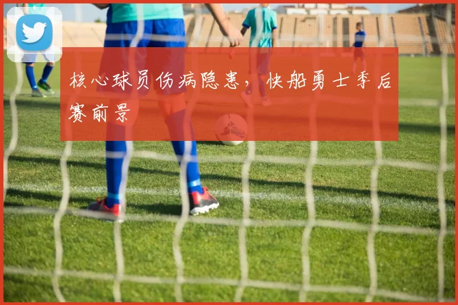 核心球员伤病隐患，快船勇士季后赛前景