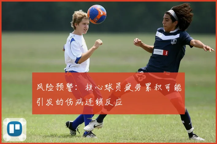 风险预警：核心球员疲劳累积可能引发的伤病连锁反应