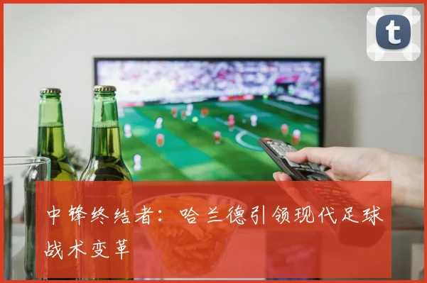 中锋终结者：哈兰德引领现代足球战术变革