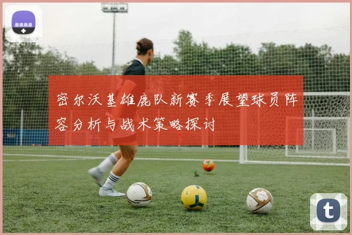 密尔沃基雄鹿队新赛季展望球员阵容分析与战术策略探讨