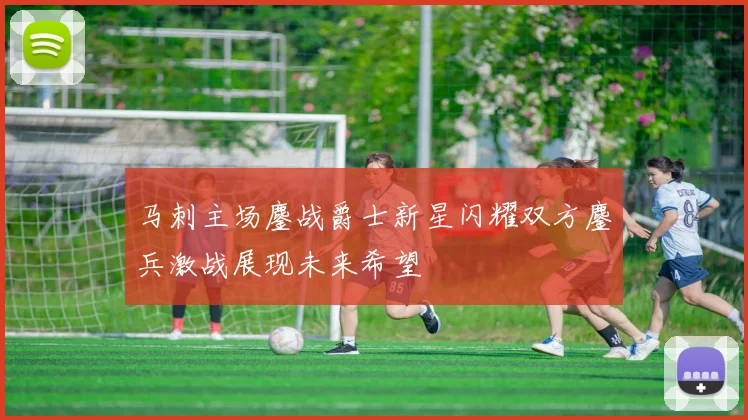 马刺主场鏖战爵士新星闪耀双方鏖兵激战展现未来希望