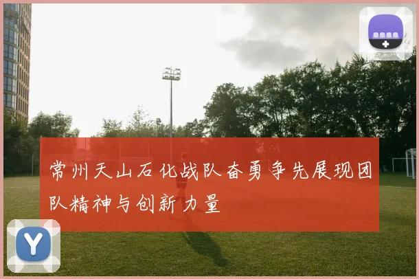 常州天山石化战队奋勇争先展现团队精神与创新力量