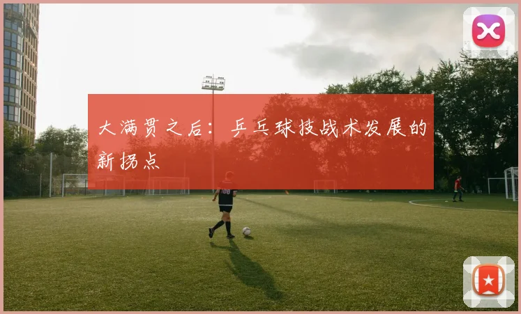 大满贯之后：乒乓球技战术发展的新拐点