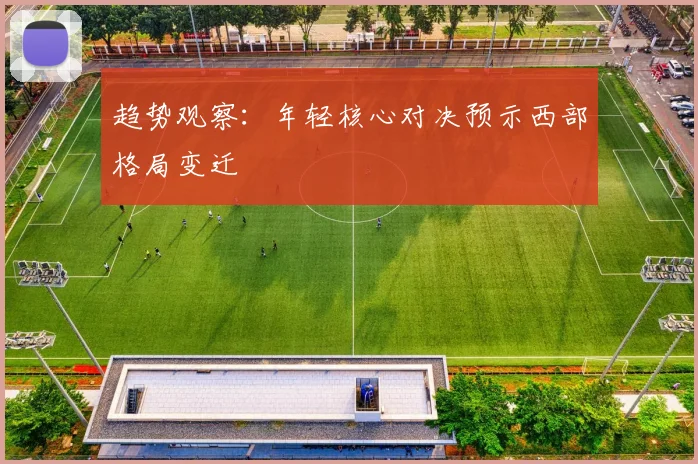趋势观察：年轻核心对决预示西部格局变迁