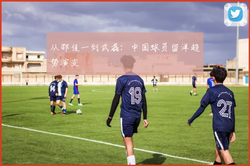 从邵佳一到武磊：中国球员留洋趋势演变