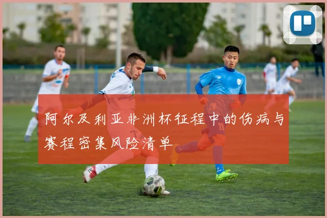 阿尔及利亚非洲杯征程中的伤病与赛程密集风险清单