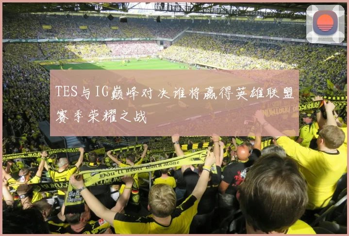 TES与IG巅峰对决谁将赢得英雄联盟赛季荣耀之战