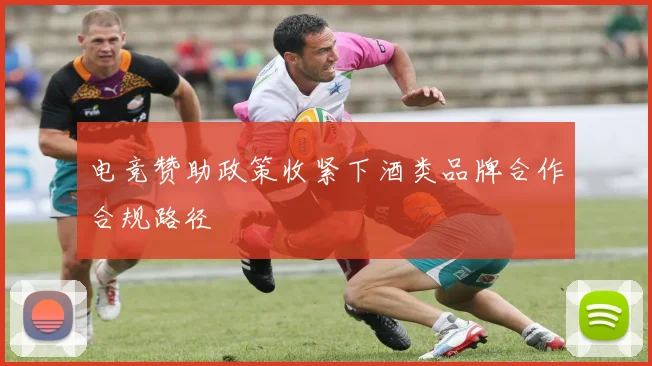 电竞赞助政策收紧下酒类品牌合作合规路径