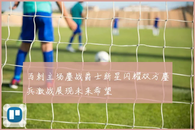 马刺主场鏖战爵士新星闪耀双方鏖兵激战展现未来希望