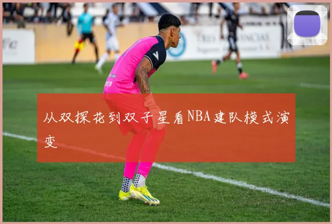 从双探花到双子星看NBA建队模式演变