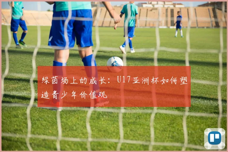 绿茵场上的成长：U17亚洲杯如何塑造青少年价值观