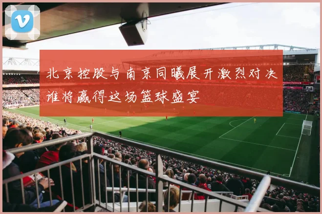 北京控股与南京同曦展开激烈对决谁将赢得这场篮球盛宴