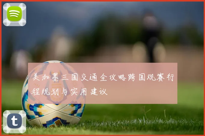 美加墨三国交通全攻略跨国观赛行程规划与实用建议