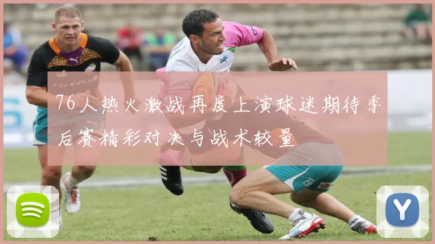 76人热火激战再度上演球迷期待季后赛精彩对决与战术较量
