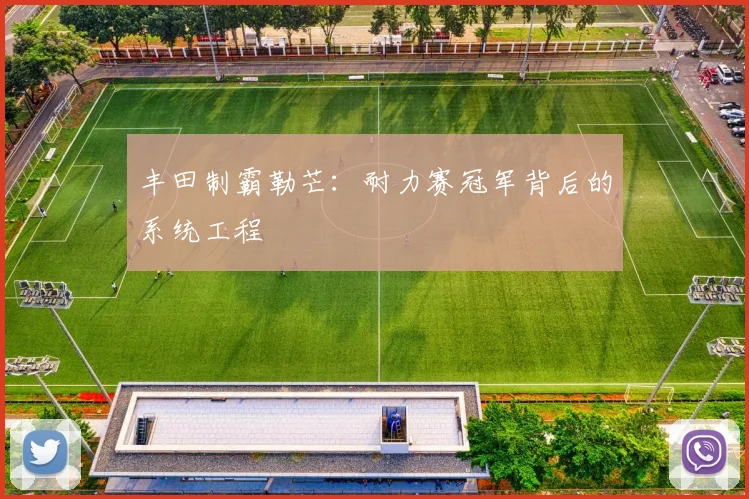 丰田制霸勒芒：耐力赛冠军背后的系统工程
